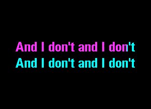 And I don't and I don't

And I don't and I don't