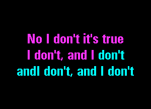 No I don't it's true

I don't, and I don't
andl don't. and I don't