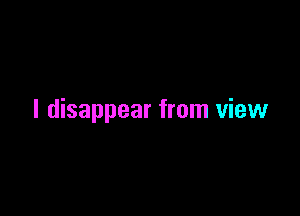 l disappear from view