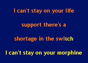 I can't stay on your life
support there's a
shortage in the switch

I can't stay on your morphine