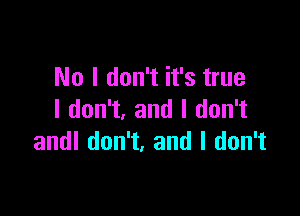 No I don't it's true

I don't, and I don't
andl don't. and I don't