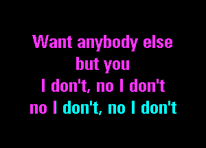 Want anybody else
butyou

I don't, no I don't
no I don't, no I don't