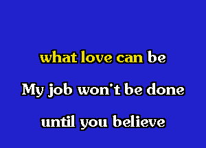 what love can be

My job won't be done

until you believe
