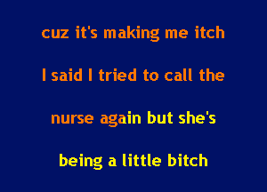 cuz it's making me itch
I said I tried to call the

nurse again but she's

being a little bitch I