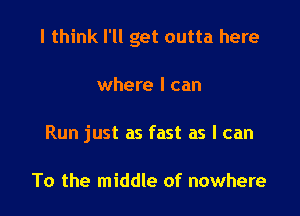 I think I'll get outta here

where I can
Run just as fast as I can

To the middle of nowhere