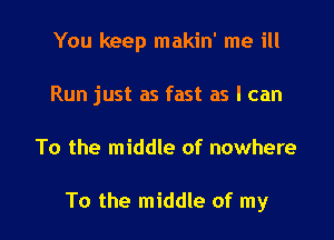 You keep makin' me ill
Run just as fast as I can

To the middle of nowhere

To the middle of my