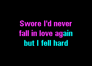 Swore I'd never

fall in love again
but I fell hard