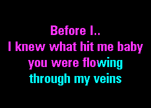 Before I..
I knew what hit me baby

you were flowing
through my veins