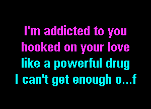 I'm addicted to you
hooked on your love

like a powerful drug
I can't get enough o...f