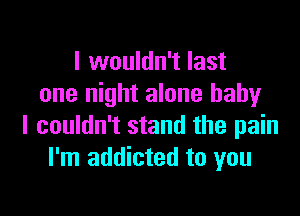 I wouldn't last
one night alone baby

I couldn't stand the pain
I'm addicted to you