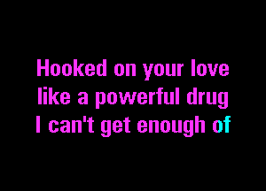 Hooked on your love

like a powerful drug
I can't get enough of