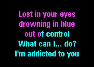 Lost in your eyes
drowning in blue

out of control
What can I... do?
I'm addicted to you
