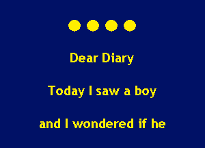 0000

Dear Diary

Today I saw a boy

and I wondered if he