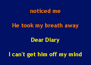 noticed me
He took my breath away

Dear Diary

I can't get him off my mind