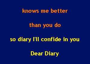 knows me better

than you do

so diary I'll confide in you

Dear Diary