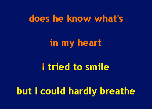 does he know what's
in my heart

I tried to smile

but I could hardly breathe