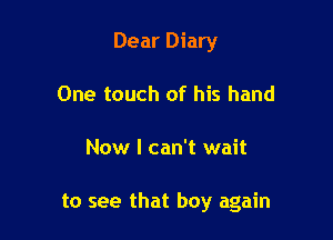 Dear Diary
One touch of his hand

Now I can't wait

to see that boy again