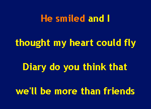 He smiled and I

thought my heart could fly

Diary do you think that

we'll be more than friends