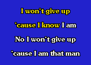 I won't give up
'cause 1 know I am

No I won't give up

'cause I am that man I