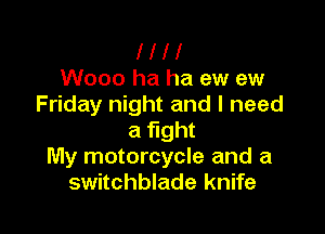 l l l l
Wooo ha ha ew ew
Friday night and I need

a fight
My motorcycle and a
switchblade knife