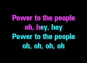 Power to the people
oh.hey.hey

Power to the people
oh,oh,oh,oh