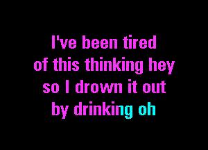 I've been tired
of this thinking hey

so I drown it out
by drinking oh