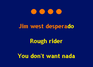 0000

Jim west desperado

Rough rider

You don't want nada
