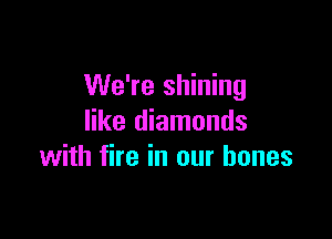 We're shining

like diamonds
with fire in our bones