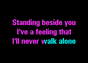 Standing beside you

I've a feeling that
I'll never walk alone