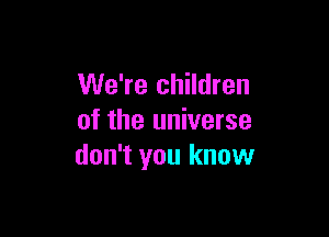 We're children

of the universe
don't you know