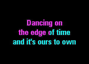 Dancing on

the edge of time
and it's ours to own