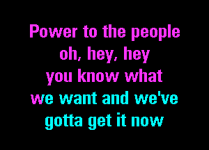 Power to the people
oh.hey.hey

you know what
we want and we've
gotta get it now