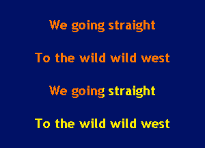 We going straight

To the wild wild west
We going straight

To the wild wild west