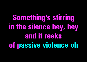 Something's stirring
in the silence hey, heyr

anditreeks
of passive violence oh