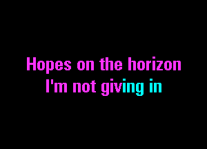 Hopes on the horizon

I'm not giving in