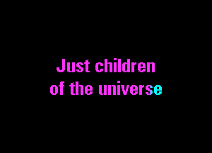 Just children

of the universe