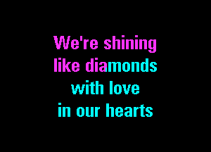 We're shining
like diamonds

with love
in our hearts