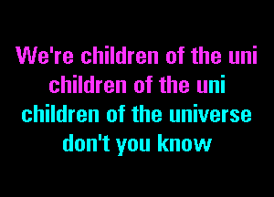 We're children of the uni
children of the uni
children of the universe
don't you know