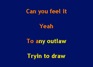 Can you feel it

Yeah

To any outlaw

Tryin to draw