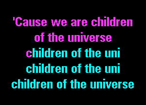 'Cause we are children
of the universe
children of the uni
children of the uni
children of the universe