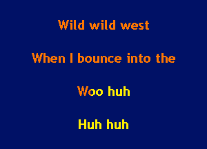 Wild wild west

When I bounce into the

Woo huh

Huh huh