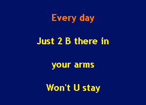 Every day

Just 2 B there in

your arms

Won't U stay