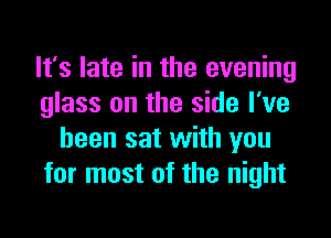 It's late in the evening
glass on the side I've

been sat with you
for most of the night
