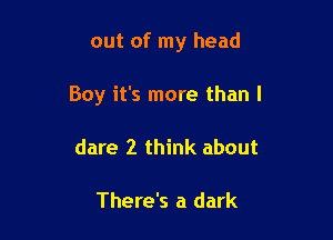 out of my head

Boy it's more than I

dare 2 think about

There's a dark