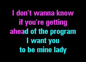 I don't wanna know
if you're getting

ahead of the program
I want you
to be mine lady