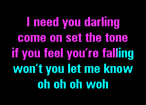 I need you darling
come on set the tone
if you feel you're falling
won't you let me know
oh oh oh woh