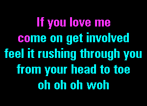 If you love me
come on get involved
feel it rushing through you
from your head to toe
oh oh oh woh