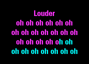 Louder
oh oh oh oh oh oh

oh oh oh oh oh oh oh
oh oh oh oh oh oh
oh oh oh oh oh oh oh