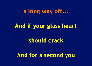 a long way off...
And if your glass heart

should crack

And for a second you