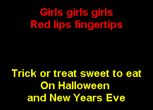 Girls girls girls
Red lips fingertips

Trick or treat sweet to eat
On Halloween
and New Years Eve